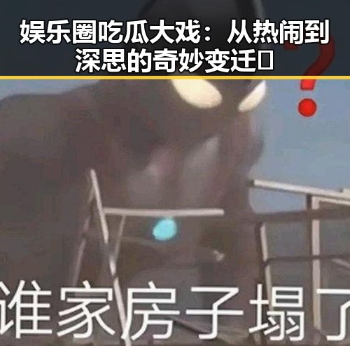 娱乐圈吃瓜大戏：从热闹到深思的奇妙变迁🎭