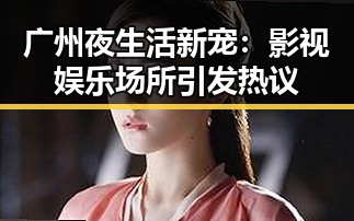 广州夜生活新宠：影视娱乐场所引发热议