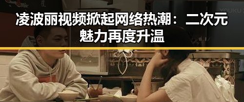 凌波丽视频掀起网络热潮：二次元魅力再度升温