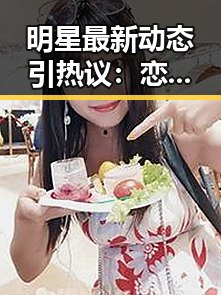 明星最新动态引热议：恋情、出轨、离婚成焦点