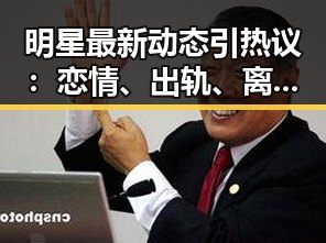 明星最新动态引热议：恋情、出轨、离婚成焦点