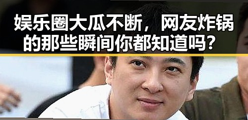 娱乐圈大瓜不断，网友炸锅的那些瞬间你都知道吗？