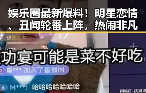 娱乐圈最新爆料！明星恋情、丑闻轮番上阵，热闹非凡