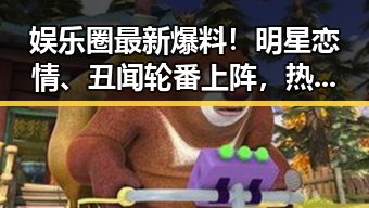 娱乐圈最新爆料！明星恋情、丑闻轮番上阵，热闹非凡