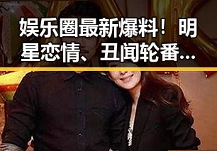 娱乐圈最新爆料！明星恋情、丑闻轮番上阵，热闹非凡