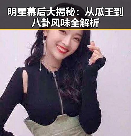 明星幕后大揭秘:从瓜王到八卦风味全解析